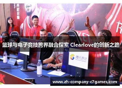 篮球与电子竞技跨界融合探索 Clearlove的创新之路