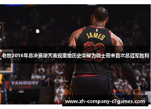 老詹2016年总决赛逆天表现重塑历史荣耀为骑士带来首次总冠军胜利