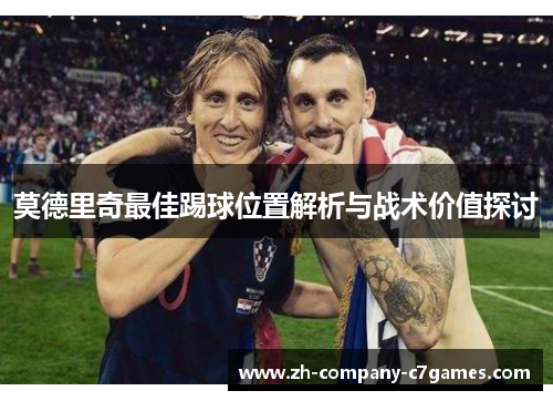 莫德里奇最佳踢球位置解析与战术价值探讨