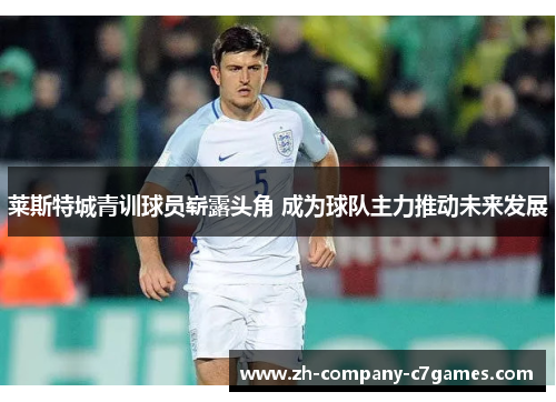 莱斯特城青训球员崭露头角 成为球队主力推动未来发展