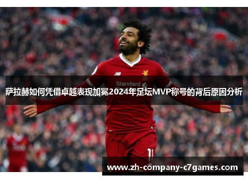 萨拉赫如何凭借卓越表现加冕2024年足坛MVP称号的背后原因分析