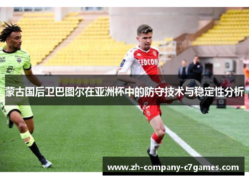 蒙古国后卫巴图尔在亚洲杯中的防守技术与稳定性分析