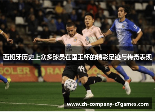 西班牙历史上众多球员在国王杯的精彩足迹与传奇表现