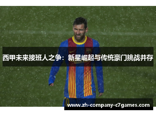 西甲未来接班人之争：新星崛起与传统豪门挑战并存