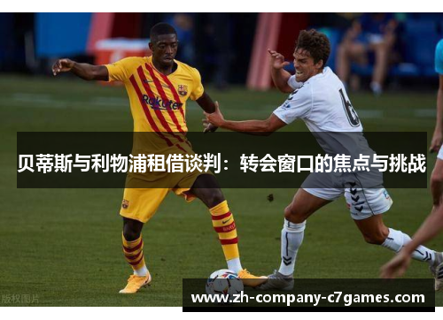 贝蒂斯与利物浦租借谈判：转会窗口的焦点与挑战