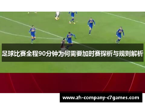 足球比赛全程90分钟为何需要加时赛探析与规则解析