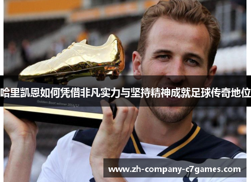 哈里凯恩如何凭借非凡实力与坚持精神成就足球传奇地位