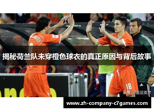 揭秘荷兰队未穿橙色球衣的真正原因与背后故事