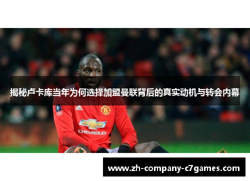 揭秘卢卡库当年为何选择加盟曼联背后的真实动机与转会内幕