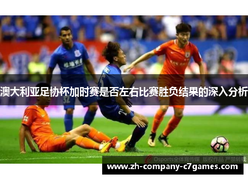 澳大利亚足协杯加时赛是否左右比赛胜负结果的深入分析