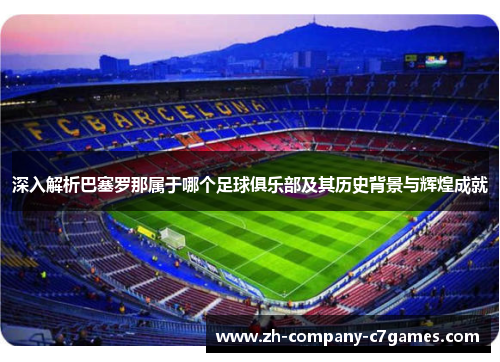 深入解析巴塞罗那属于哪个足球俱乐部及其历史背景与辉煌成就