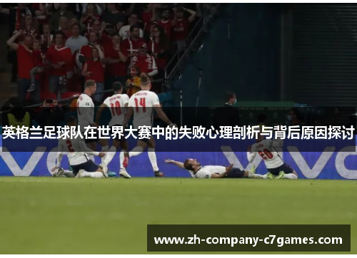 英格兰足球队在世界大赛中的失败心理剖析与背后原因探讨