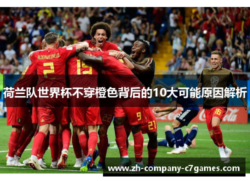 荷兰队世界杯不穿橙色背后的10大可能原因解析