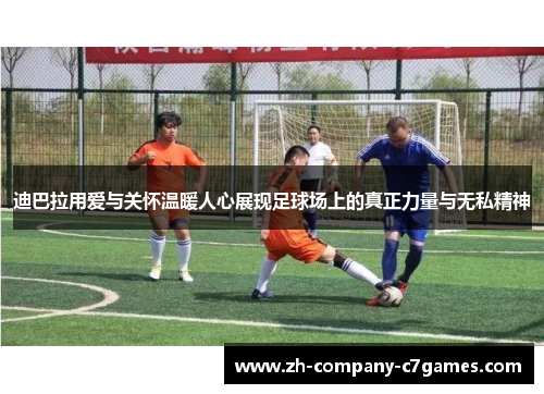 迪巴拉用爱与关怀温暖人心展现足球场上的真正力量与无私精神