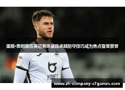 里斯·詹姆斯在英冠赛场展现卓越防守技巧成为焦点备受赞誉