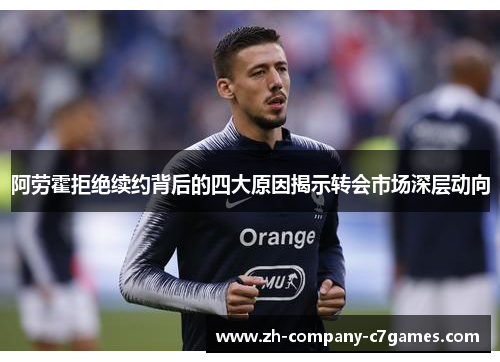 阿劳霍拒绝续约背后的四大原因揭示转会市场深层动向