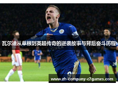 瓦尔迪从草根到英超传奇的逆袭故事与背后奋斗历程