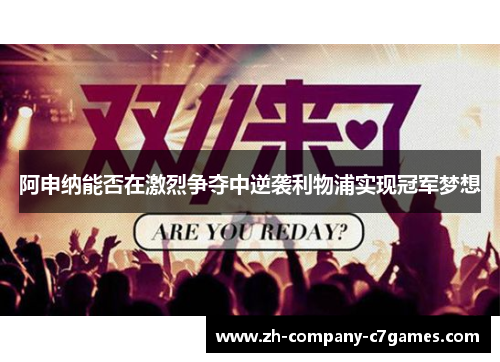 阿申纳能否在激烈争夺中逆袭利物浦实现冠军梦想