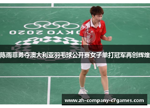 陈雨菲勇夺澳大利亚羽毛球公开赛女子单打冠军再创辉煌 陈雨菲勇夺澳大利亚羽毛球公开赛女子单打冠军再创辉煌