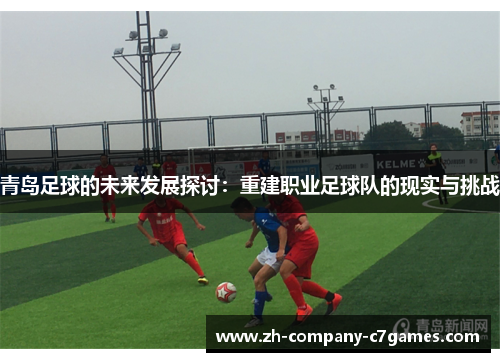 青岛足球的未来发展探讨:重建职业足球队的现实与挑战 青岛足球的未来发展探讨:重建职业足球队的现实与挑战