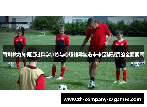 青训教练如何通过科学训练与心理辅导塑造未来足球球员的全面素质