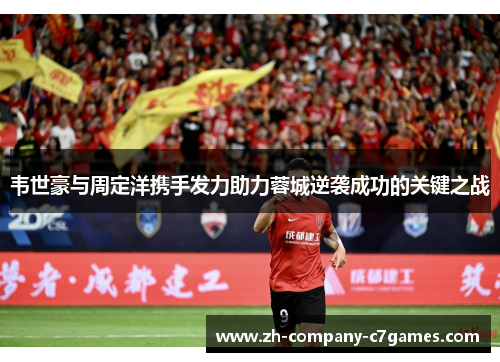 韦世豪与周定洋携手发力助力蓉城逆袭成功的关键之战