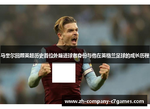 马奎尔回顾英超历史首位外籍进球者身份与他在英格兰足球的成长历程 马奎尔回顾英超历史首位外籍进球者身份与他在英格兰足球的成长历程
