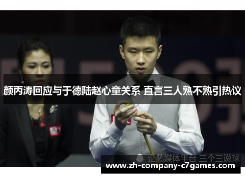 颜丙涛回应与于德陆赵心童关系 直言三人熟不熟引热议 颜丙涛回应与于德陆赵心童关系 直言三人熟不熟引热议