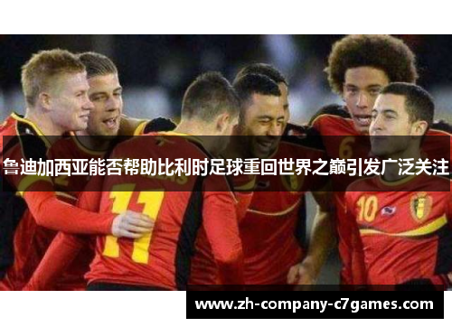 鲁迪加西亚能否帮助比利时足球重回世界之巅引发广泛关注