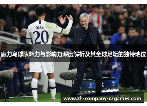 魔力鸟球队魅力与影响力深度解析及其全球足坛的独特地位