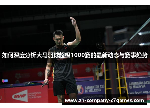 如何深度分析大马羽球超级1000赛的最新动态与赛事趋势