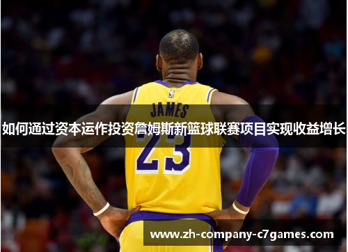 如何通过资本运作投资詹姆斯新篮球联赛项目实现收益增长