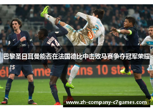 巴黎圣日耳曼能否在法国德比中击败马赛争夺冠军荣耀