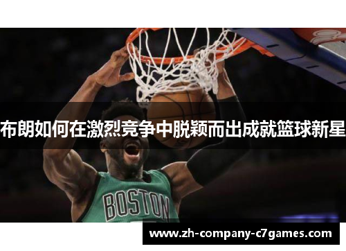 布朗如何在激烈竞争中脱颖而出成就篮球新星