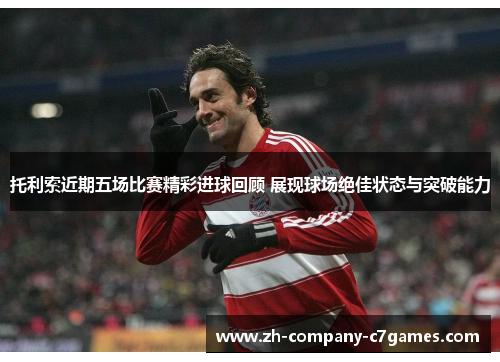 托利索近期五场比赛精彩进球回顾 展现球场绝佳状态与突破能力