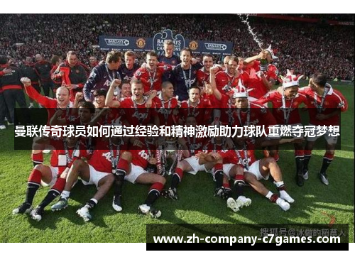 曼联传奇球员如何通过经验和精神激励助力球队重燃夺冠梦想