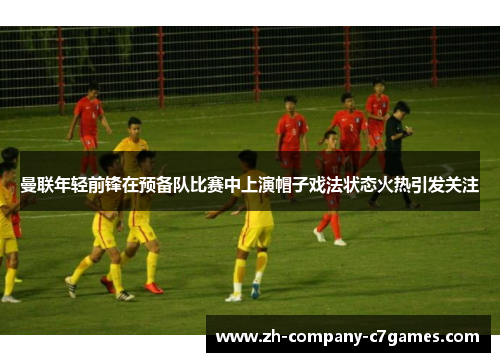 曼联年轻前锋在预备队比赛中上演帽子戏法状态火热引发关注