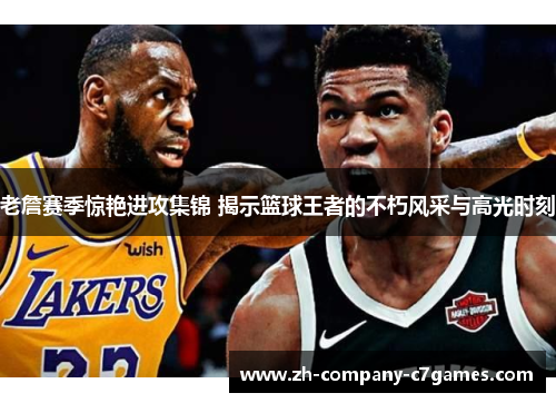 老詹赛季惊艳进攻集锦 揭示篮球王者的不朽风采与高光时刻