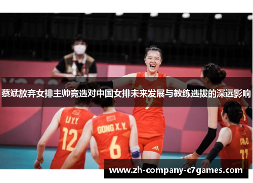 蔡斌放弃女排主帅竞选对中国女排未来发展与教练选拔的深远影响