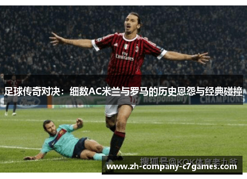 足球传奇对决:细数AC米兰与罗马的历史恩怨与经典碰撞 足球传奇对决:细数AC米兰与罗马的历史恩怨与经典碰撞