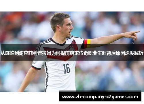 从巅峰到谢幕菲利普拉姆为何提前结束传奇职业生涯背后原因深度解析