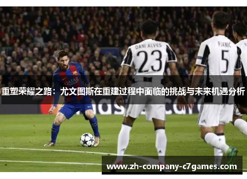 重塑荣耀之路：尤文图斯在重建过程中面临的挑战与未来机遇分析