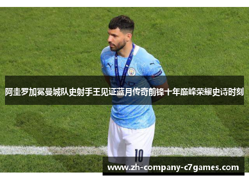 阿圭罗加冕曼城队史射手王见证蓝月传奇前锋十年巅峰荣耀史诗时刻