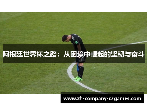 阿根廷世界杯之路：从困境中崛起的坚韧与奋斗