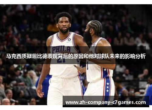 马克西质疑恩比德表现背后的原因和他对球队未来的影响分析