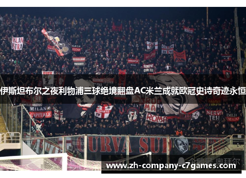 伊斯坦布尔之夜利物浦三球绝境翻盘AC米兰成就欧冠史诗奇迹永恒