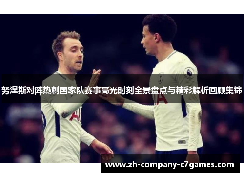 努涅斯对阵热刺国家队赛事高光时刻全景盘点与精彩解析回顾集锦 努涅斯对阵热刺国家队赛事高光时刻全景盘点与精彩解析回顾集锦
