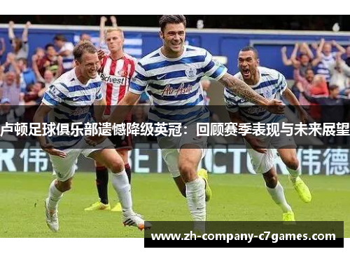 卢顿足球俱乐部遗憾降级英冠：回顾赛季表现与未来展望