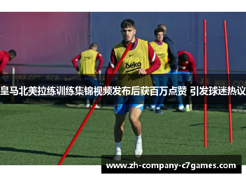 皇马北美拉练训练集锦视频发布后获百万点赞 引发球迷热议 皇马北美拉练训练集锦视频发布后获百万点赞 引发球迷热议