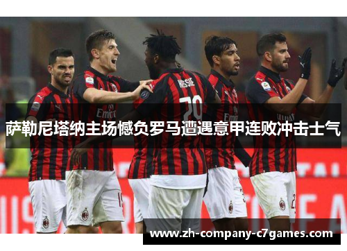 萨勒尼塔纳主场憾负罗马遭遇意甲连败冲击士气 萨勒尼塔纳主场憾负罗马遭遇意甲连败冲击士气